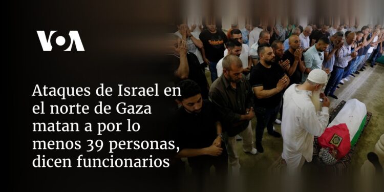 Ataques de Israel en el norte de Gaza matan a por lo menos 39 personas, dicen funcionarios