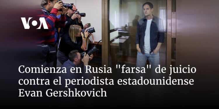 Comienza en Rusia «farsa» de juicio contra el periodista estadounidense Evan Gershkovich