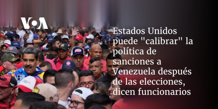 Estados Unidos puede «calibrar» la política de sanciones a Venezuela después de las elecciones, dicen funcionarios