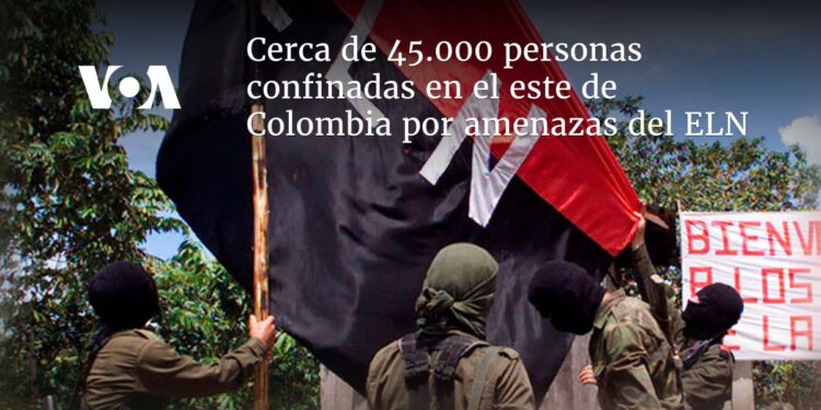 Cerca de 45.000 personas confinadas en el este de Colombia por amenazas del ELN