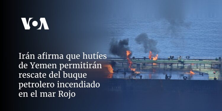 Irán afirma que hutíes de Yemen permitirán rescate del buque petrolero incendiado en el mar Rojo