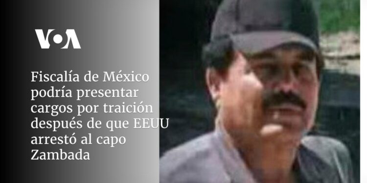 Fiscalía de México podría presentar cargos por traición después de que EEUU arrestó al capo Zambada