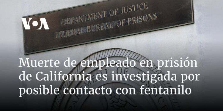 Muerte de empleado en prisión de California es investigada por posible contacto con fentanilo