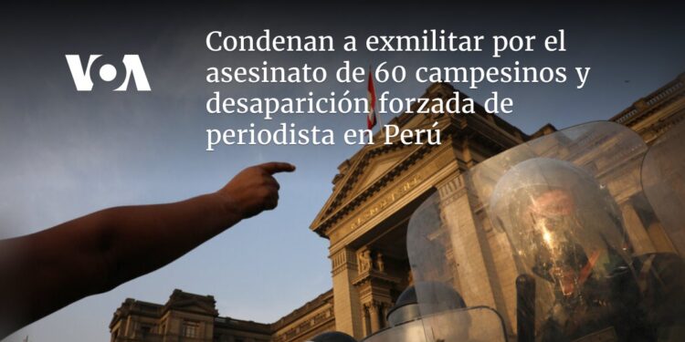 Condenan a exmilitar por el asesinato de 60 campesinos y desaparición forzada de periodista en Perú