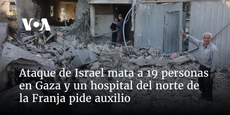 Ataque de Israel mata a 19 personas en Gaza y un hospital del norte de la Franja pide auxilio