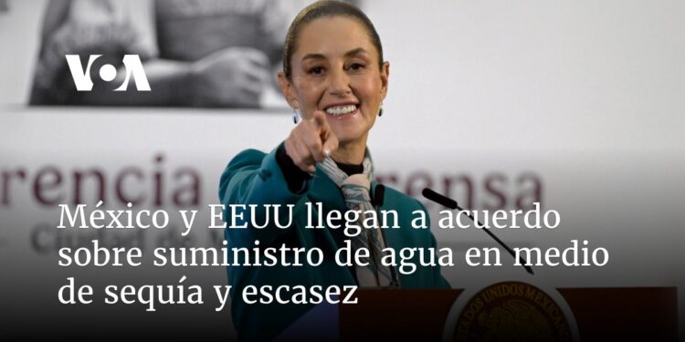 México y EEUU llegan a acuerdo sobre suministro de agua en medio de sequía y escasez