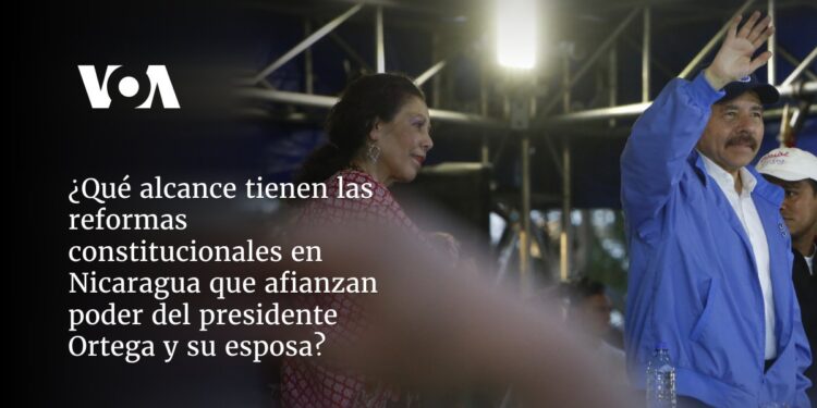 ¿Qué alcance tienen las reformas constitucionales en Nicaragua que afianzan poder del presidente Ortega y su esposa?