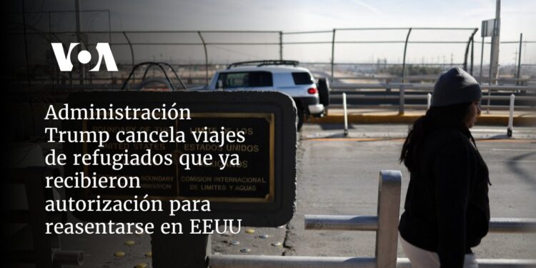 Administración Trump cancela viajes de refugiados que ya recibieron autorización para reasentarse en EEUU